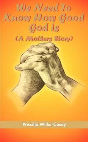 We Need To Know How Good God is (A Mothers Story) de Priscilla Wilks-Casey