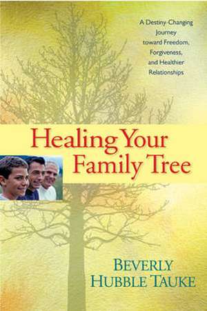 Healing Your Family Tree: A Destiny-Changing Journey Toward Freedom, Forgiveness, and Healthier Relationships de Beverly Hubble Tauke