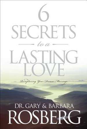 6 Secrets to a Lasting Love: Recapturing Your Dream Marriage de Gary Rosberg