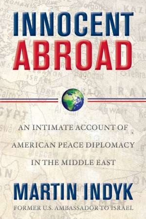 Innocent Abroad: An Intimate Account of American Peace Diplomacy in the Middle East de Martin Indyk