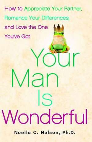 Your Man is Wonderful: How to Appreciate Your Partner, Romance Your Differences, and Love the One You've Got de Noelle C. Nelson Ph.D.