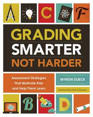 Grading Smarter, Not Harder: Assessment Strategies That Motivate Kids and Help Them Learn de Dueck Myron