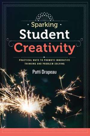 Sparking Student Creativity: Practical Ways to Promote Innovative Thinking and Problem Solving de Patti Drapeau