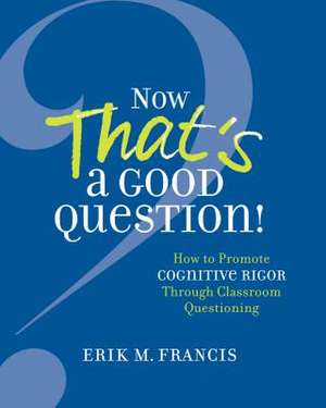 Now That's a Good Question!: How to Promote Cognitive Rigor Through Classroom Questioning de Erik M. Francis