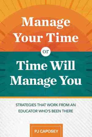 Manage Your Time or Time Will Manage You: Strategies That Work from an Educator Who's Been There de Pj Caposey