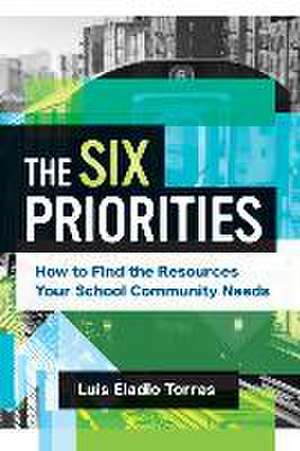 The Six Priorities: How to Find the Resources Your School Community Needs de Luis Eladio Torres