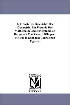 Lehrbuch Der Geschichte Der Geometrie, Fur Freunde Der Mathematik Gemeinverstandlich Dargestellt Von Richard Klimpert. Mit 100 in Dem Text Gedruckten de Richard Klimpert