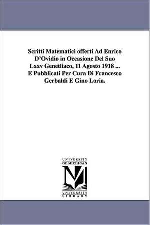 Scritti Matematici offerti Ad Enrico D'Ovidio in Occasione Del Suo Lxxv Genetliaco, 11 Agosto 1918 ... E Pubblicati Per Cura Di Francesco Gerbaldi E Gino Loria. de Francesco Gerbaldi