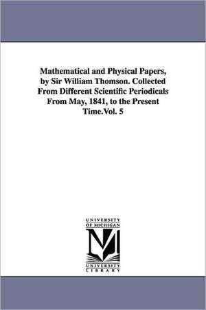 Mathematical and Physical Papers, by Sir William Thomson. Collected from Different Scientific Periodicals from May, 1841, to the Present Time.Vol. 5 de William Thomson Baron Kelvin