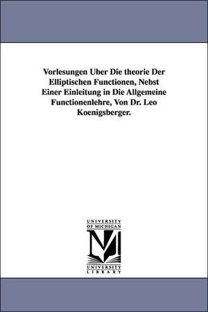 Vorlesungen Uber Die Theorie Der Elliptischen Functionen, Nebst Einer Einleitung in Die Allgemeine Functionenlehre, Von Dr. Leo Koenigsberger. de Leo Koenigsberger