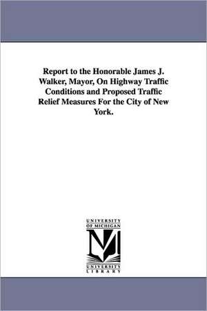 Report to the Honorable James J. Walker, Mayor, on Highway Traffic Conditions and Proposed Traffic Relief Measures for the City of New York. de &. Zimmermann Day &. Zimmermann