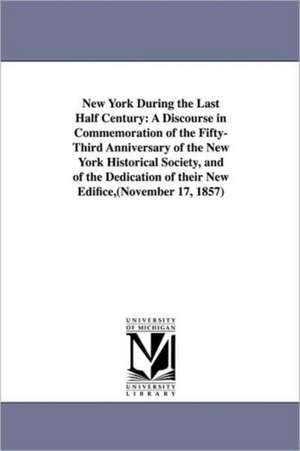 New York During the Last Half Century: A Discourse in Commemoration of the Fifty-Third Anniversary of the New York Historical Society, and of the Dedication of their New Edifice,(November 17, 1857) de John W. (John Wakefield) Francis