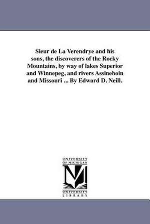 Sieur de La Verendrye and His Sons, the Discoverers of the Rocky Mountains, by Way of Lakes Superior and Winnepeg, and Rivers Assineboin and Missouri de Edward Duffield Neill