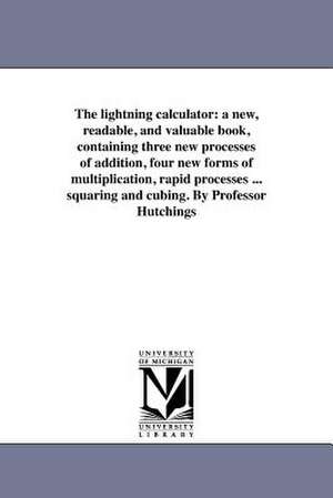 The Lightning Calculator: A New, Readable, and Valuable Book, Containing Three New Processes of Addition, Four New Forms of Multiplication, Rapi de William S. Hutchings