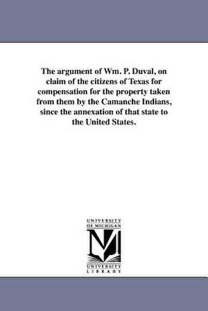 The Argument of Wm. P. Duval, on Claim of the Citizens of Texas for Compensation for the Property Taken from Them by the Camanche Indians, Since the A de William Pope Duval