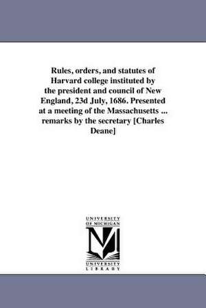 Rules, Orders, and Statutes of Harvard College Instituted by the President and Council of New England, 23d July, 1686. Presented at a Meeting of the M de Charles Deane