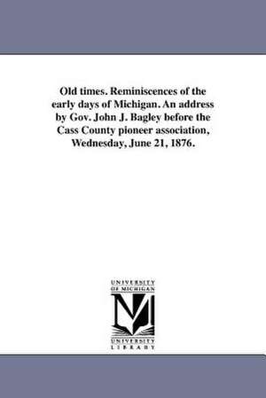 Old Times. Reminiscences of the Early Days of Michigan. an Address by Gov. John J. Bagley Before the Cass County Pioneer Association, Wednesday, June de John Judson Bagley