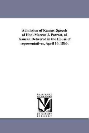 Admission of Kansas. Speech of Hon. Marcus J. Parrott, of Kansas. Delivered in the House of Representatives, April 10, 1860. de Marcus Junius Parrott