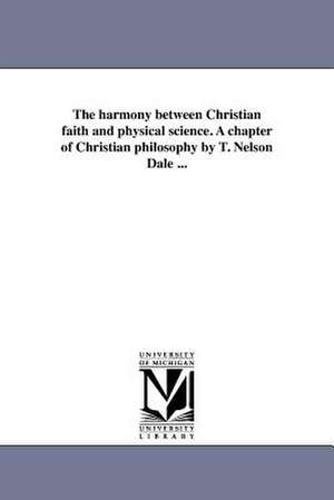 The Harmony Between Christian Faith and Physical Science. a Chapter of Christian Philosophy by T. Nelson Dale ... de Thomas Nelson Dale