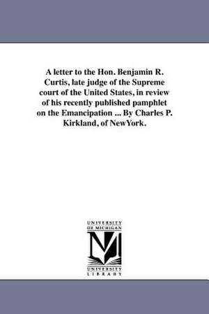 A Letter to the Hon. Benjamin R. Curtis, Late Judge of the Supreme Court of the United States, in Review of His Recently Published Pamphlet on the E de Charles P. Kirkland