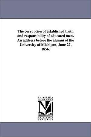 The Corruption of Established Truth and Responsibility of Educated Men. an Address Before the Alumni of the University of Michigan, June 27, 1856. de Nathaniel West