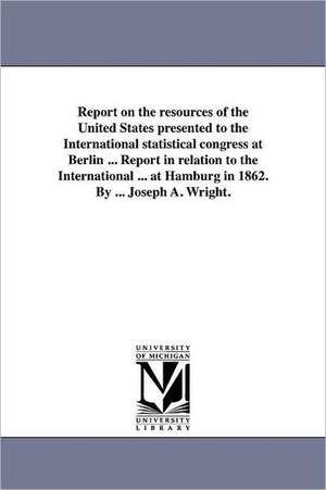 Report on the Resources of the United States Presented to the International Statistical Congress at Berlin ... Report in Relation to the International de Samuel Bulkley Ruggles