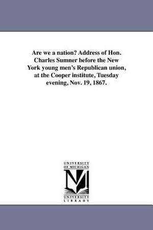 Are We a Nation? Address of Hon. Charles Sumner Before the New York Young Men's Republican Union, at the Cooper Institute, Tuesday Evening, Nov. 19, 1 de Charles Sumner