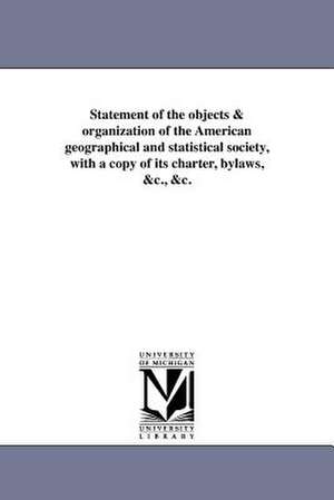 Statement of the Objects & Organization of the American Geographical and Statistical Society, with a Copy of Its Charter, Bylaws, &C., &C. de American Geographical Society of New Yor