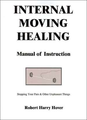 Internal Moving Healing Manual of Instruction: Stopping Your Pain & Other Unpleasant Things de Robert Harry Hover