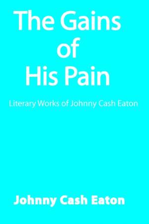 The Gains of His Pain: Literary Works of Johnny Cash Eaton de Johnny Cash Eaton