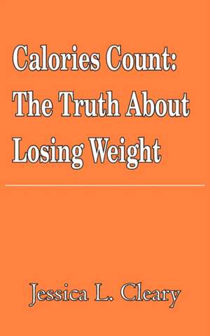 Calories Count: The Truth about Losing Weight de Jessica Cleary