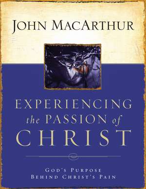 Experiencing the Passion of Christ: God's Purpose Behind Christ's Pain de John F. MacArthur