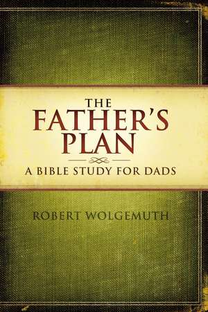 The Father's Plan: A Bible Study for Dads de Robert Wolgemuth