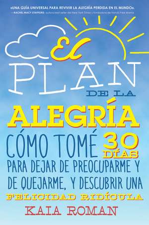 El plan de la alegria: Cómo tomé 30 días para dejar de preocuparme y de quejarme, y descubrir una felicidad ridícula de Kaia Roman