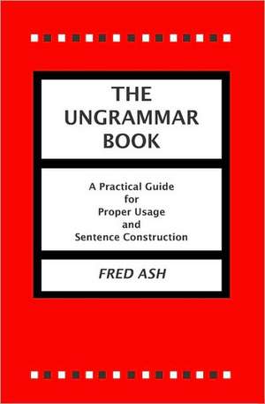 The Ungrammar Book: A Practical Guide for Proper Usage and Sentence Construction de Fred Ash