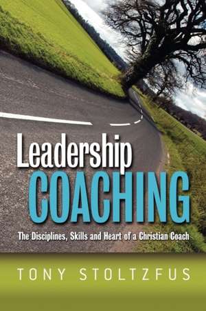 Leadership Coaching: The Disciplines, Skills, and Heart of a Christian Coach de Tony Stoltzfus