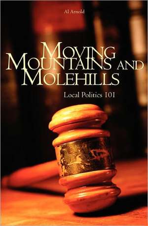 Moving Mountains and Molehills: Local Politics 101 de Al Arnold