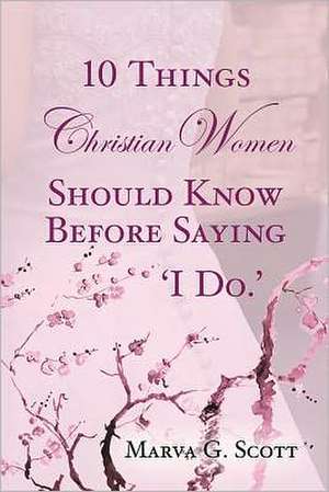 10 Things Christian Women Should Know Before Saying 'i Do': A Testimony to the Grace of God in Difficult Times de Marva G. Scott