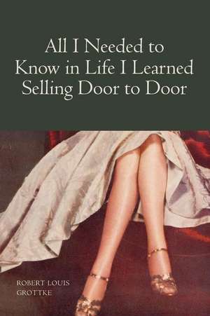 All I Needed to Know in Life I Learned Selling Door to Door: A World Vision de Robert Louis Grotke