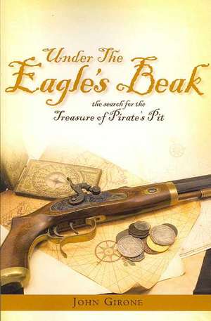 Under the Eagle's Beak: The Search for the Treasure of Pirate's Pit de John Girone