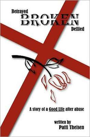 Betrayed Broken Defiled: The Story of a Good Life After Abuse de Patti Theisen