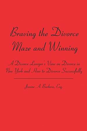 Braving the Divorce Maze and Winning: A Divorce Lawyer's View on Divorce in New York and How to Divorce Successfully de Janine A. Barbera Esq