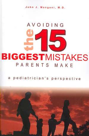 Avoiding the 15 Biggest Mistakes Parents Make: A Pediatrician's Perspective de John J. Mangoni M. D.