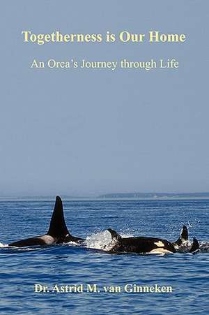 Togetherness Is Our Home: An Orca's Journey Through Life de Astrid M. Van Ginneken