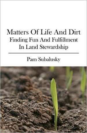 Matters of Life and Dirt: Finding Fun and Fulfillment in Land Stewardship de Pam Subalusky