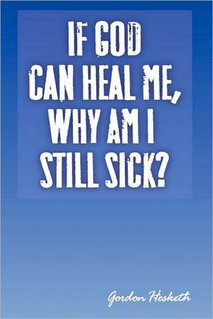 If God Can Heal Me, Why Am I Still Sick?: An Opening to the Windows of the Mind de Gordon Hesketh