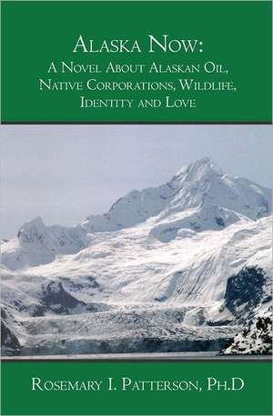 Alaska Now: A Novel about Alaskan Oil, Native Corporations, Wildlife, Identity and Love de Rosemary I. Patterson