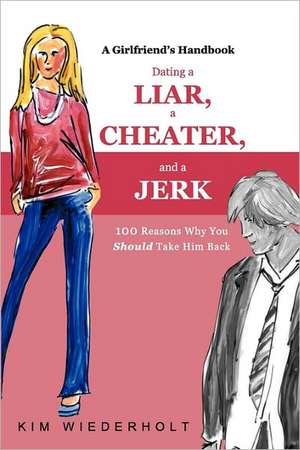 Dating a Liar, a Cheater, and a Jerk: 100 Reasons Why You Should Take Him Back de Kim Wiederholt