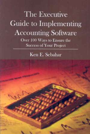 The Executive Guide to Implementing Accounting Software: Over 100 Ways to Ensure the Success of Your Project de Ken E. Sebahar