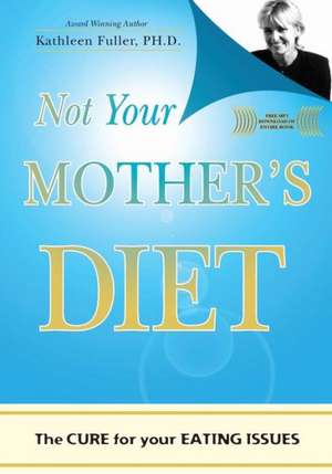 Not Your Mother's Diet: The Cure for Your Eating Issues de Kathleen Fuller Ph. D.